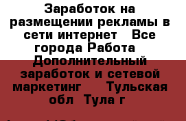  Заработок на размещении рекламы в сети интернет - Все города Работа » Дополнительный заработок и сетевой маркетинг   . Тульская обл.,Тула г.